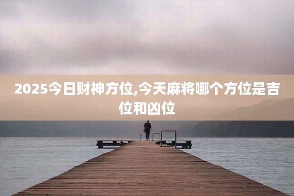 2025今日财神方位,今天麻将哪个方位是吉位和凶位