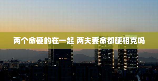 两个命硬的在一起 两夫妻命都硬相克吗