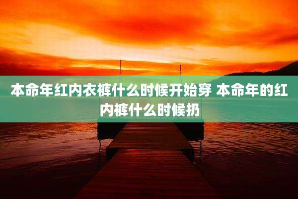 本命年红内衣裤什么时候开始穿 本命年的红内裤什么时候扔