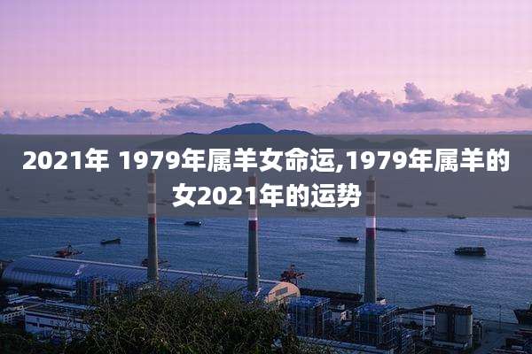 2021年 1979年属羊女命运,1979年属羊的女2021年的运势
