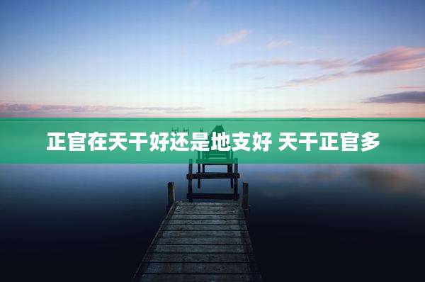 正官在天干好还是地支好 天干正官多