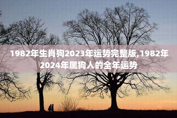 1982年生肖狗2023年运势完整版,1982年2024年属狗人的全年运势