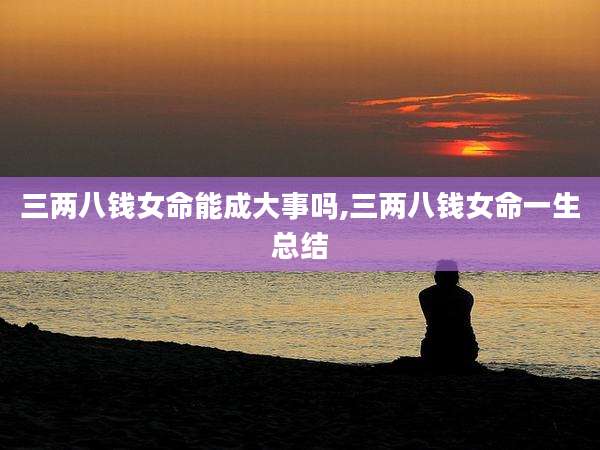 三两八钱女命能成大事吗,三两八钱女命一生总结