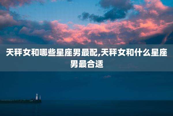 天秤女和哪些星座男最配,天秤女和什么星座男最合适