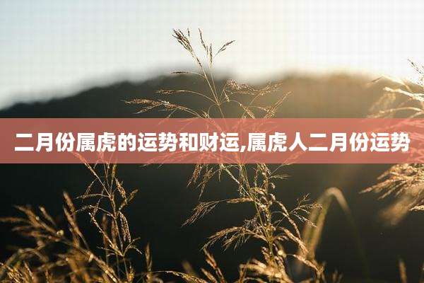 二月份属虎的运势和财运,属虎人二月份运势
