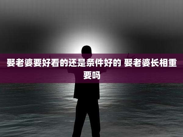 娶老婆要好看的还是条件好的 娶老婆长相重要吗