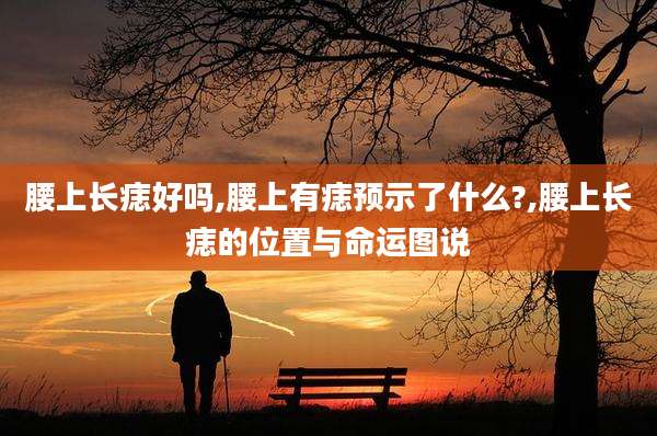 腰上长痣好吗,腰上有痣预示了什么?,腰上长痣的位置与命运图说