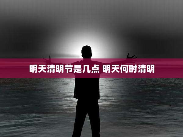 明天清明节是几点 明天何时清明