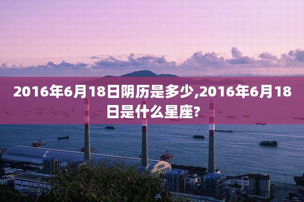2016年6月18日阴历是多少,2016年6月18日是什么星座?