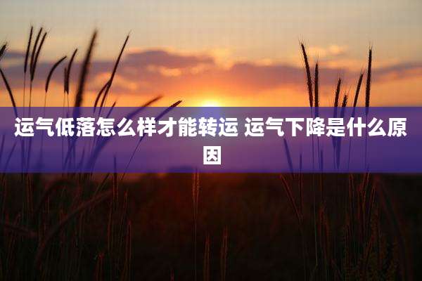 运气低落怎么样才能转运 运气下降是什么原因