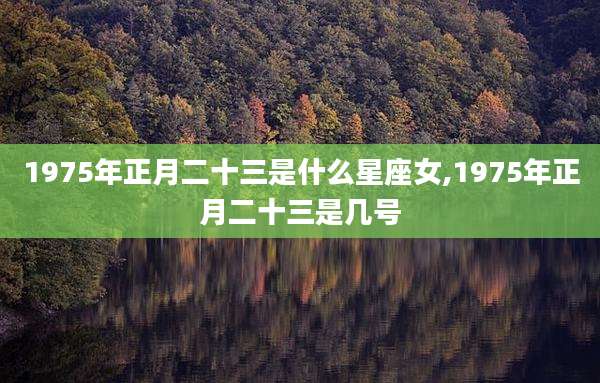 1975年正月二十三是什么星座女,1975年正月二十三是几号