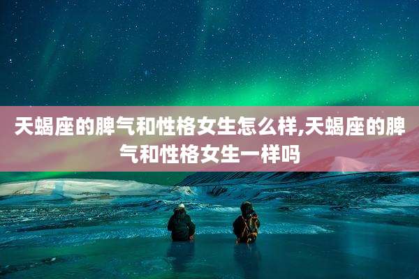 天蝎座的脾气和性格女生怎么样,天蝎座的脾气和性格女生一样吗