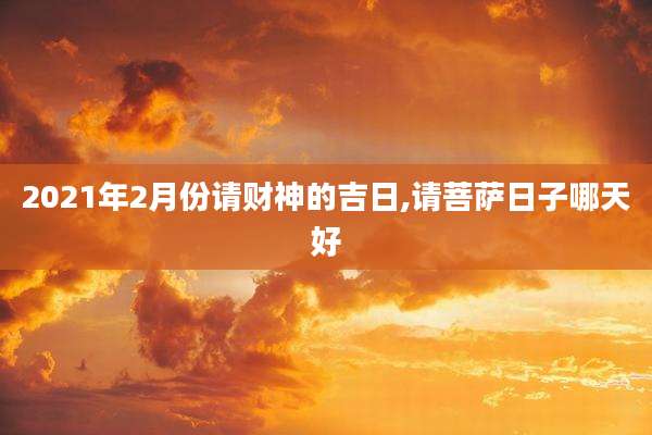 2021年2月份请财神的吉日,请菩萨日子哪天好
