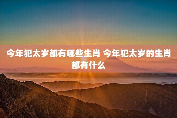今年犯太岁都有哪些生肖 今年犯太岁的生肖都有什么