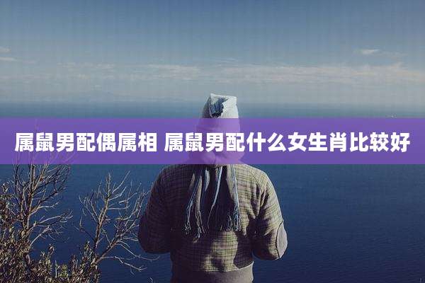 属鼠男配偶属相 属鼠男配什么女生肖比较好
