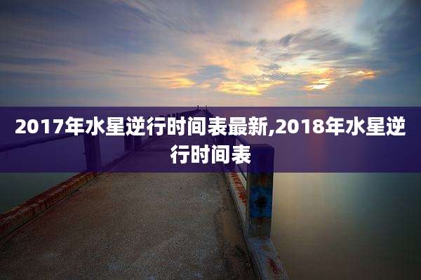 2017年水星逆行时间表最新,2018年水星逆行时间表