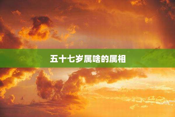五十七岁属啥的属相