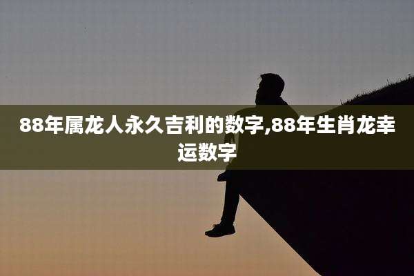 88年属龙人永久吉利的数字,88年生肖龙幸运数字
