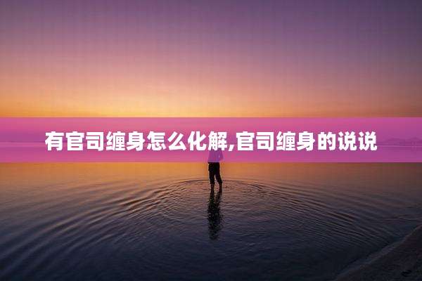 有官司缠身怎么化解,官司缠身的说说