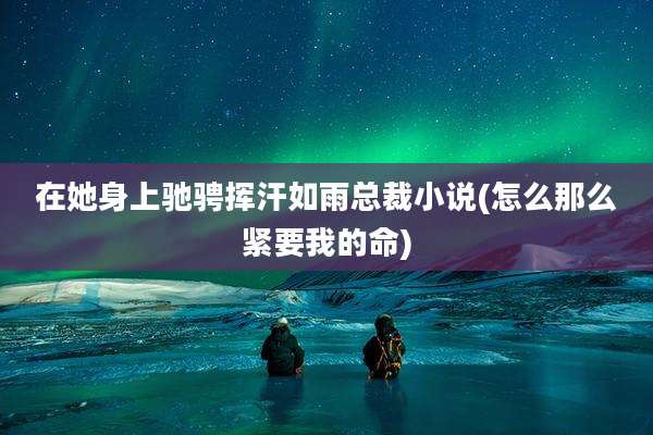 在她身上驰骋挥汗如雨总裁小说(怎么那么紧要我的命)