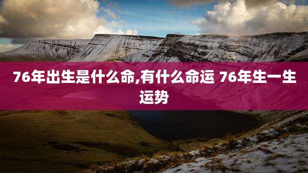 76年出生是什么命,有什么命运 76年生一生运势