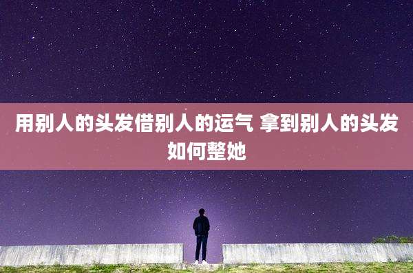 用别人的头发借别人的运气 拿到别人的头发如何整她