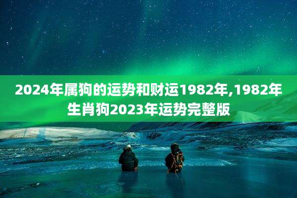 2024年属狗的运势和财运1982年,1982年生肖狗2023年运势完整版