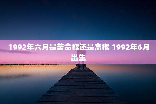 1992年六月是苦命猴还是富猴 1992年6月出生