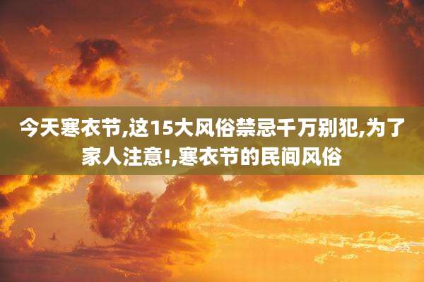 今天寒衣节,这15大风俗禁忌千万别犯,为了家人注意!,寒衣节的民间风俗