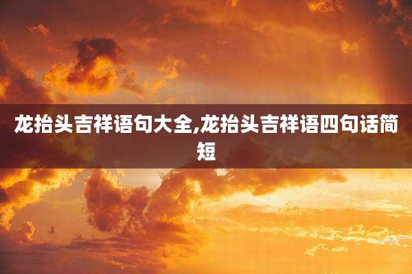 龙抬头吉祥语句大全,龙抬头吉祥语四句话简短