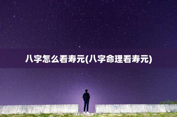 八字怎么看寿元(八字命理看寿元)