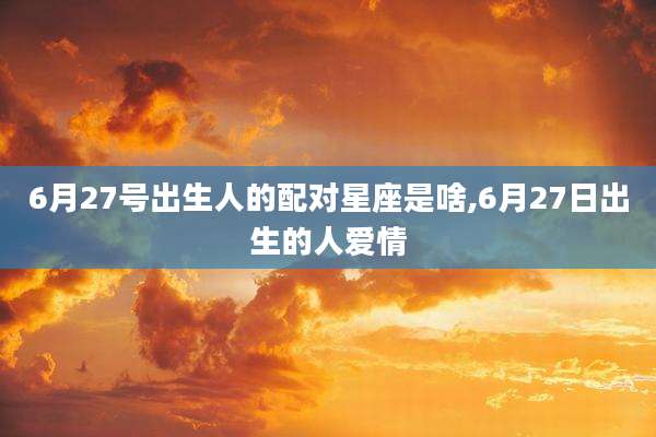 6月27号出生人的配对星座是啥,6月27日出生的人爱情