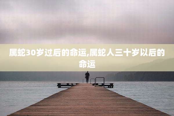 属蛇30岁过后的命运,属蛇人三十岁以后的命运