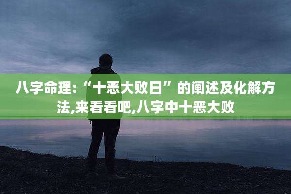 八字命理:“十恶大败日”的阐述及化解方法,来看看吧,八字中十恶大败