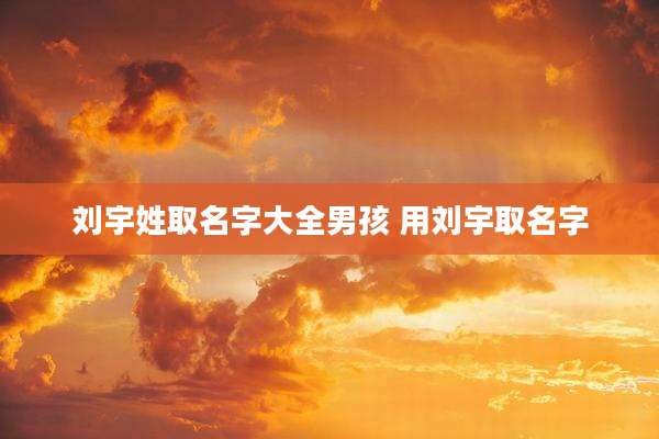 刘宇姓取名字大全男孩 用刘宇取名字