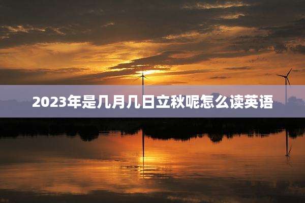2023年是几月几日立秋呢怎么读英语