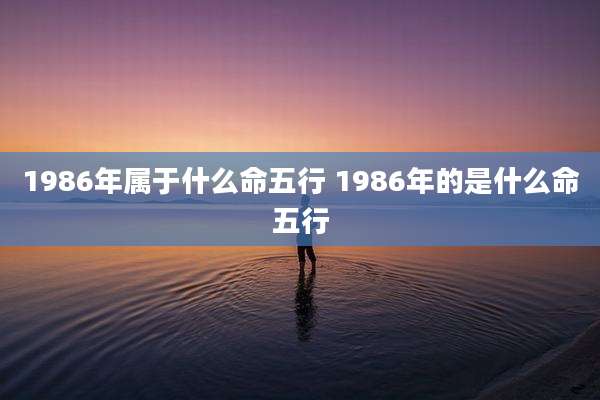 1986年属于什么命五行 1986年的是什么命五行