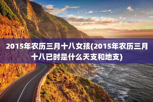 2015年农历三月十八女孩(2015年农历三月十八已时是什么天支和地支)