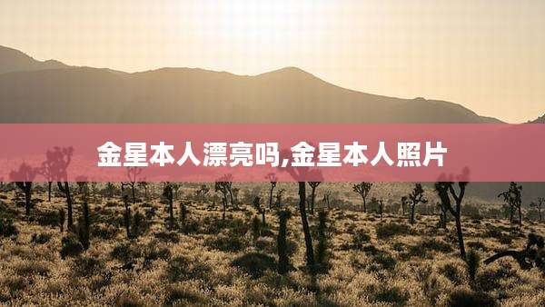 金星本人漂亮吗,金星本人照片