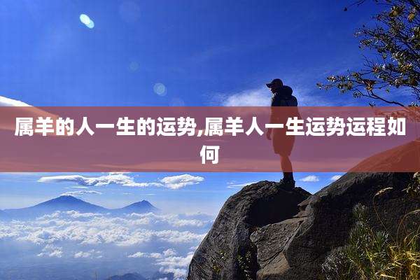属羊的人一生的运势,属羊人一生运势运程如何