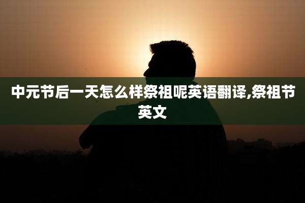 中元节后一天怎么样祭祖呢英语翻译,祭祖节英文