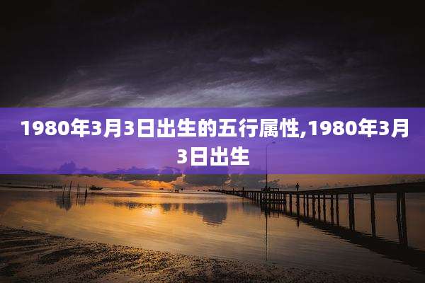 1980年3月3日出生的五行属性,1980年3月3日出生