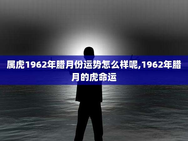 属虎1962年腊月份运势怎么样呢,1962年腊月的虎命运