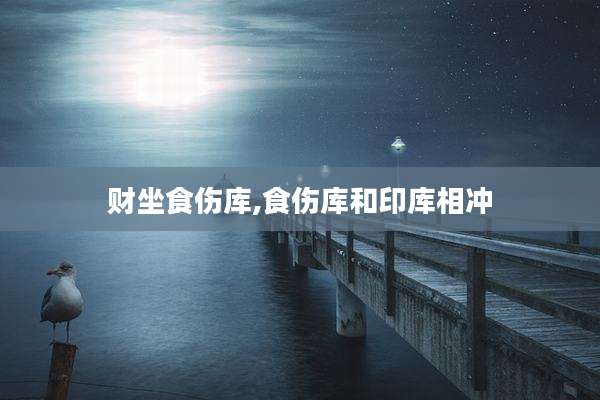 财坐食伤库,食伤库和印库相冲