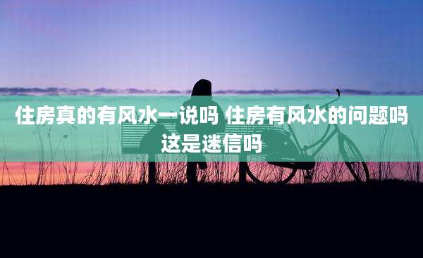 住房真的有风水一说吗 住房有风水的问题吗这是迷信吗