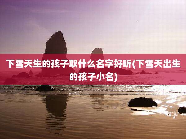 下雪天生的孩子取什么名字好听(下雪天出生的孩子小名)