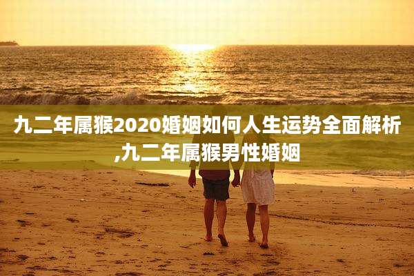 九二年属猴2020婚姻如何人生运势全面解析,九二年属猴男性婚姻