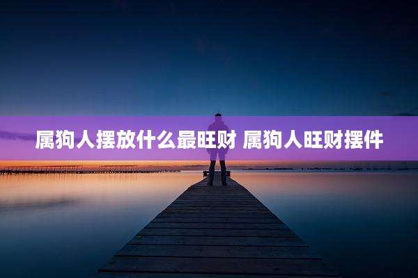 属狗人摆放什么最旺财 属狗人旺财摆件