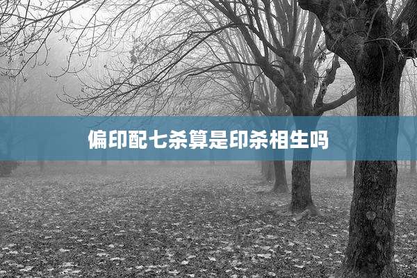 偏印配七杀算是印杀相生吗