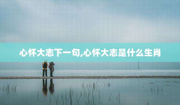 心怀大志下一句,心怀大志是什么生肖